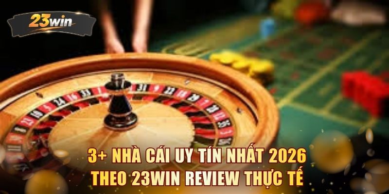 3+ nhà cái uy tín nhất 2026 theo 23WIN review thực tế