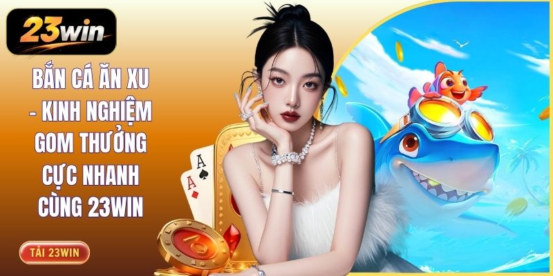 Bắn Cá Ăn Xu - Kinh Nghiệm Gom Thưởng Cực Nhanh Cùng 23WIN