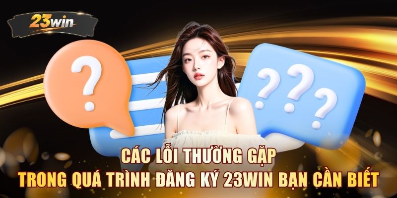 Các lỗi thường gặp trong quá trình đăng ký 23WIN bạn cần biết