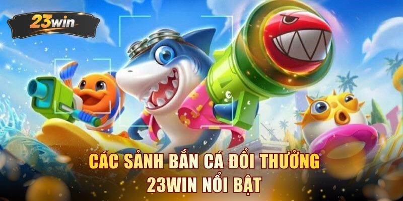 Các sảnh bắn cá đổi thưởng 23WIN nổi bật