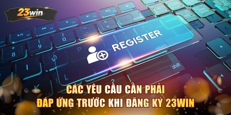 Các yêu cầu cần phải đáp ứng trước khi đăng ký 23WIN