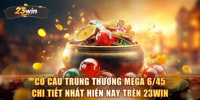Cơ cấu trúng thưởng Mega 6/45 chi tiết nhất hiện nay trên 23WIN 