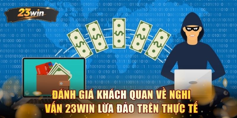 Đánh giá khách quan về nghi vấn 23WIN lừa đảo trên thực tế