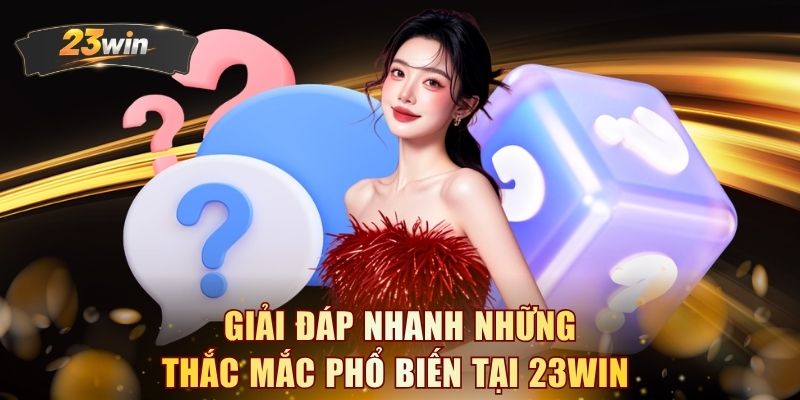 Giải đáp nhanh những thắc mắc phổ biến tại 23WIN 