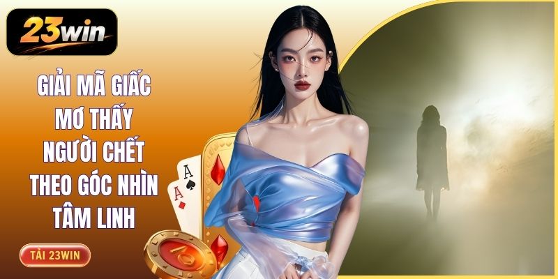 Giải Mã Giấc Mơ Thấy Người Chết Theo Góc Nhìn Tâm Linh