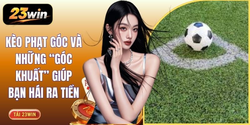 Kèo Phạt Góc Và Những “Góc Khuất” Giúp Bạn Hái Ra Tiền