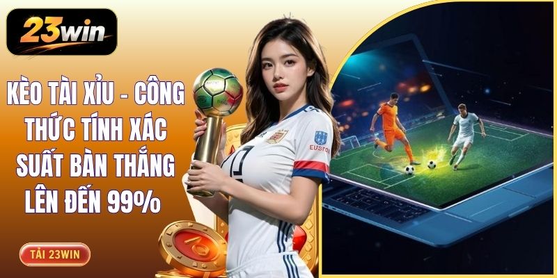 Kèo Tài Xỉu - Công Thức Tính Xác Suất Bàn Thắng Lên Đến 99% 