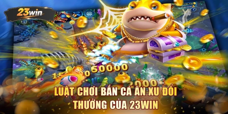 Luật chơi bắn cá ăn xu đổi thưởng của 23WIN