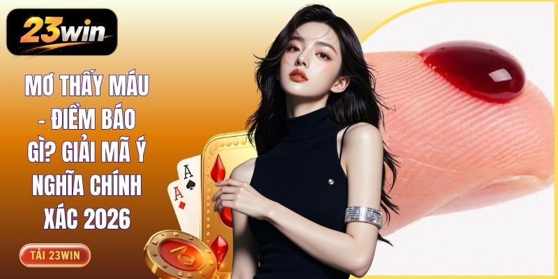 Mơ Thấy Máu - Điềm Báo Gì? Giải Mã Ý Nghĩa Chính Xác 2026