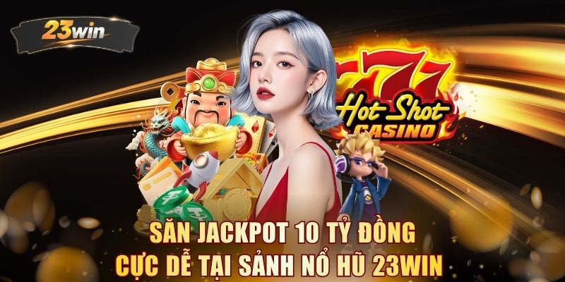Săn Jackpot 10 tỷ đồng cực dễ tại sảnh nổ hũ 23WIN