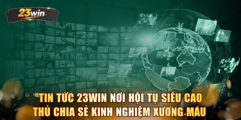Tin tức 23WIN nơi hội tụ siêu cao thủ chia sẻ kinh nghiệm xương máu 