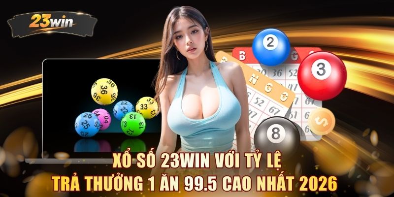 Xổ số 23WIN với tỷ lệ trả thưởng 1 ăn 99.5 cao nhất 2026 
